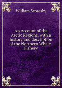 An Account of the Arctic Regions, with a history and description of the Northern Whale-Fishery.. Volume 1