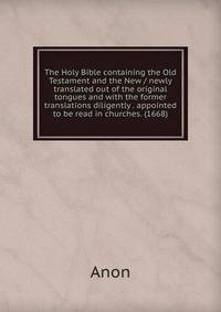 The Holy Bible containing the Old Testament and the New / newly translated out of the original tongues and with the former translations diligently . appointed to be read in churches. (1668)