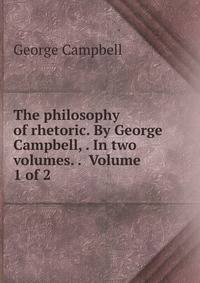 The philosophy of rhetoric. By George Campbell, . In two volumes. . Volume 1 of 2