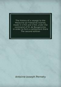 The history of a voyage to the Malouine (or Falkland) Islands, made in 1763 and 1764, under the command of M. de Bouganville, in order to form a settlement there The second edition.
