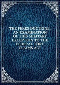 THE FERES DOCTRINE: AN EXAMINATION OF THIS MILITARY EXCEPTION TO THE FEDERAL TORT CLAIMS ACT