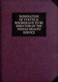 NOMINATION OF YVETTE D. ROUBIDEAUX TO BE DIRECTOR OF THE INDIAN HEALTH SERVICE