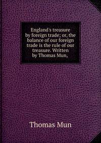 England's treasure by foreign trade; or, the balance of our foreign trade is the rule of our treasure. Written by Thomas Mun, .