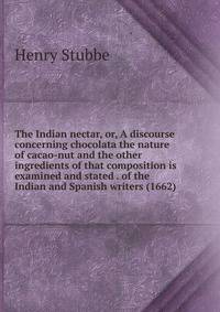 The Indian nectar, or, A discourse concerning chocolata the nature of cacao-nut and the other ingredients of that composition is examined and stated . of the Indian and Spanish writers (1662)