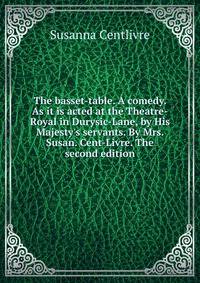 The basset-table. A comedy. As it is acted at the Theatre-Royal in Durysic-Lane, by His Majesty's servants. By Mrs. Susan. Cent-Livre. The second edition.