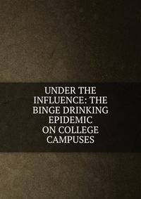 UNDER THE INFLUENCE: THE BINGE DRINKING EPIDEMIC ON COLLEGE CAMPUSES
