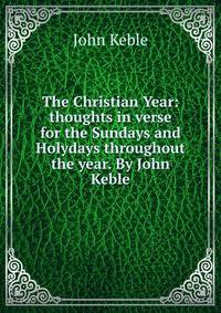 The Christian Year: thoughts in verse for the Sundays and Holydays throughout the year. By John Keble.