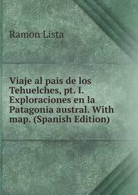 Viaje al pais de los Tehuelches, pt. I. Exploraciones en la Patagonia austral. With map. (Spanish Edition)