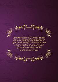 To amend title 38, United States Code, to improve reemployment rights and benefits of veterans and other benefits of employment of certain members of the uniformed services.