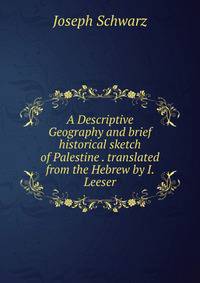 A Descriptive Geography and brief historical sketch of Palestine . translated from the Hebrew by I. Leeser.