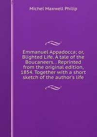 Emmanuel Appadocca; or, Blighted Life. A tale of the Boucaneers. . Reprinted from the original edition, 1854. Together with a short sketch of the author's life.