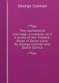 The clandestine marriage, a comedy: as it is acted at the Theatre-Royal in Drury-Lane. By George Colman and David Garrick.