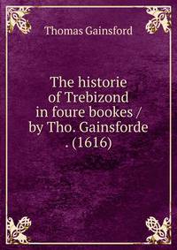 The historie of Trebizond in foure bookes / by Tho. Gainsforde . (1616)