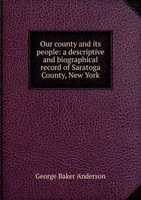 Our county and its people: a descriptive and biographical record of Saratoga County, New York