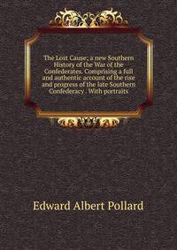 The Lost Cause; a new Southern History of the War of the Confederates. Comprising a full and authentic account of the rise and progress of the late Southern Confederacy . With portraits.