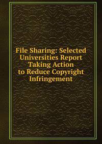 File Sharing: Selected Universities Report Taking Action to Reduce Copyright Infringement