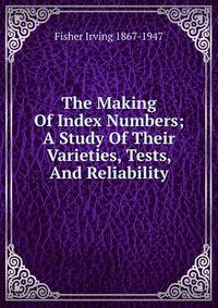 The Making Of Index Numbers; A Study Of Their Varieties, Tests, And Reliability