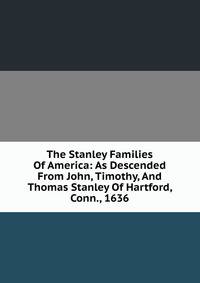 The Stanley Families Of America: As Descended From John, Timothy, And Thomas Stanley Of Hartford, Conn., 1636.