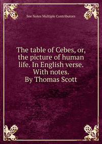 The table of Cebes, or, the picture of human life. In English verse. With notes. By Thomas Scott.
