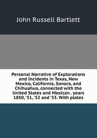 Personal Narrative of Explorations and Incidents in Texas, New Mexico, California, Sonora, and Chihuahua, connected with the United States and Mexican . years 1850, '51, '52 and '53. With plates.