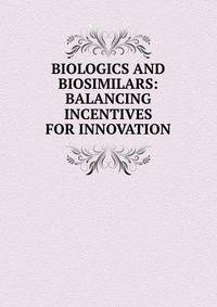 BIOLOGICS AND BIOSIMILARS: BALANCING INCENTIVES FOR INNOVATION