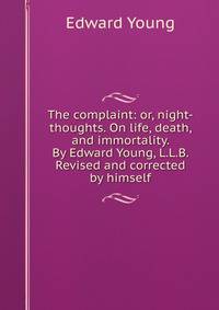 The complaint: or, night-thoughts. On life, death, and immortality. By Edward Young, L.L.B. Revised and corrected by himself.