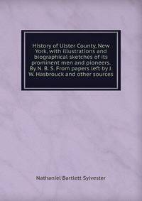 History of Ulster County, New York, with illustrations and biographical sketches of its prominent men and pioneers. By N. B. S. From papers left by J. W. Hasbrouck and other sources.