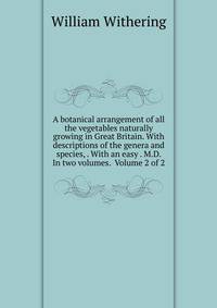 A botanical arrangement of all the vegetables naturally growing in Great Britain. With descriptions of the genera and species, . With an easy . M.D. In two volumes. Volume 2 of 2