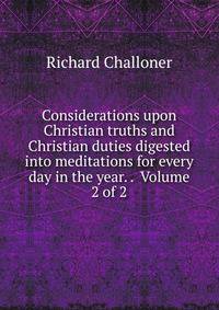 Considerations upon Christian truths and Christian duties digested into meditations for every day in the year. . Volume 2 of 2