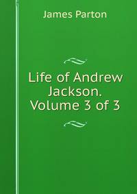 Life of Andrew Jackson. Volume 3 of 3