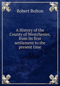 A History of the County of Westchester, from its first settlement to the present time.