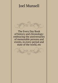 The Every Day Book of history and chronology: embracing the anniversaries of memorable persons and events, in every period and state of the world, etc.