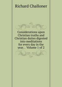 Considerations upon Christian truths and Christian duties digested into meditations for every day in the year. . Volume 1 of 2