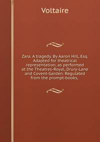 Zara. A tragedy. By Aaron Hill, Esq. Adapted for theatrical representation, as performed at the Theatres-Royal, Drury-Lane and Covent-Garden. Regulated from the prompt-books, .