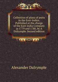 Collection of plans of ports in the East-Indies. Published at the charge of the East-India Company in 1779 and 1780, by A Dalrymple. Second edition.