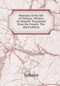 Memoirs of the life of Voltaire. Written by himself. Translated from the French. The third edition.