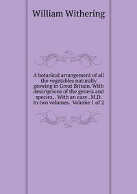 A botanical arrangement of all the vegetables naturally growing in Great Britain. With descriptions of the genera and species, . With an easy . M.D. In two volumes. Volume 1 of 2