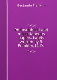 Philosophical and miscellaneous papers. Lately written by B. Franklin, LL.D. .