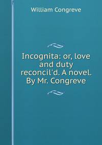 Incognita: or, love and duty reconcil'd. A novel. By Mr. Congreve.