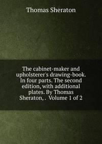 The cabinet-maker and upholsterer's drawing-book. In four parts. The second edition, with additional plates. By Thomas Sheraton, . Volume 1 of 2