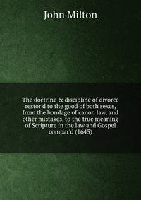 The doctrine &amp; discipline of divorce restor'd to the good of both sexes, from the bondage of canon law, and other mistakes, to the true meaning of Scripture in the law and Gospel compar'd (1645)