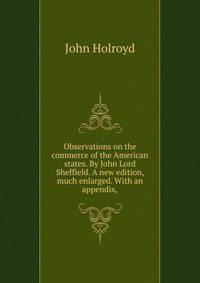 Observations on the commerce of the American states. By John Lord Sheffield. A new edition, much enlarged. With an appendix,
