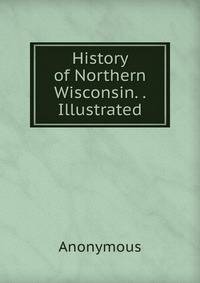 History of Northern Wisconsin. . Illustrated.