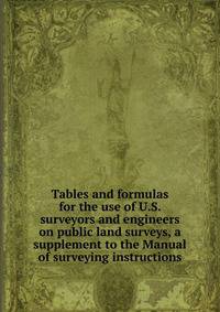 Tables and formulas for the use of U.S. surveyors and engineers on public land surveys, a supplement to the Manual of surveying instructions