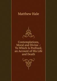 Contemplations, Moral and Divine .: To Which Is Prefixed, an Account of His Life and Death