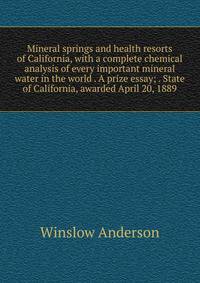 Mineral springs and health resorts of California, with a complete chemical analysis of every important mineral water in the world . A prize essay; . State of California, awarded April 20, 1889