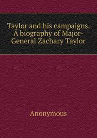 Taylor and his campaigns. A biography of Major-General Zachary Taylor