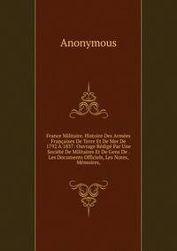 France Militaire. Histoire Des Arm?es Fran?aises De Terre Et De Mer De 1792 ? 1837: Ouvrage R?dig? Par Une Soci?t? De Militaires Et De Gens De . Les Documents Officiels, Les Notes, M?moires,
