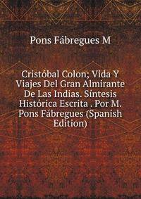 Cristobal Colon; Vida Y Viajes Del Gran Almirante De Las Indias. Sintesis Historica Escrita . Por M. Pons Fabregues (Spanish Edition)