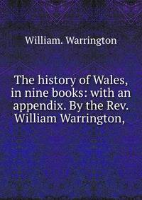 The history of Wales, in nine books: with an appendix. By the Rev. William Warrington, .